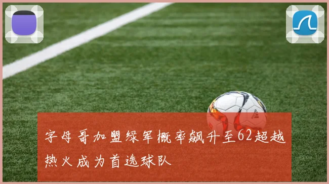 字母哥加盟绿军概率飙升至62超越热火成为首选球队