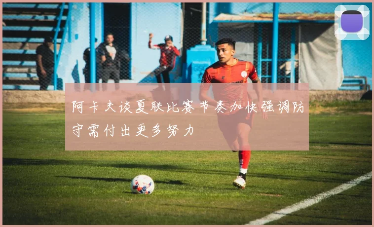 阿卡夫谈夏联比赛节奏加快强调防守需付出更多努力