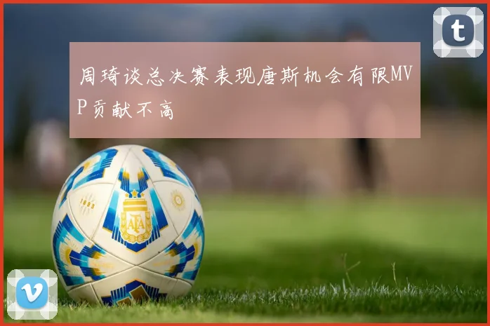 周琦谈总决赛表现唐斯机会有限MVP贡献不高