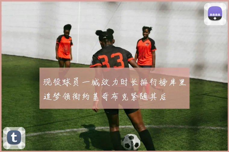 现役球员一城效力时长排行榜库里追梦领衔约基奇布克紧随其后