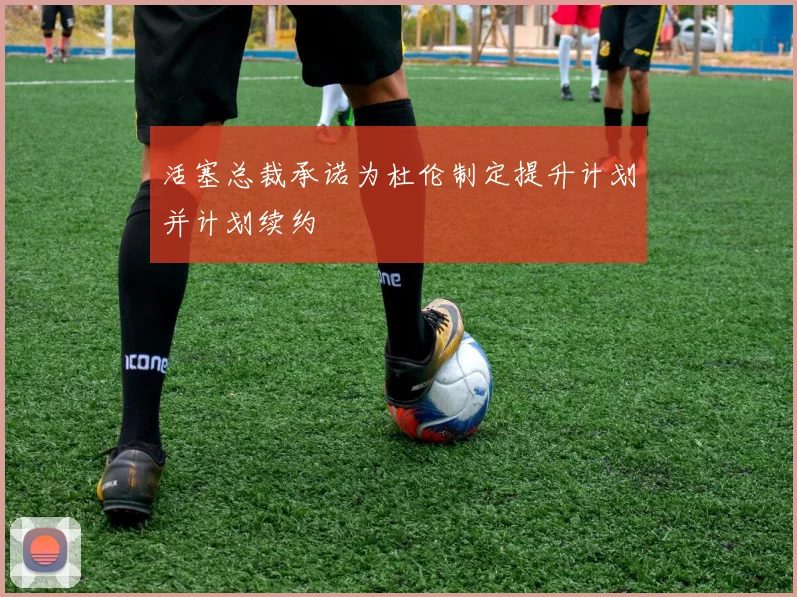 活塞总裁承诺为杜伦制定提升计划并计划续约