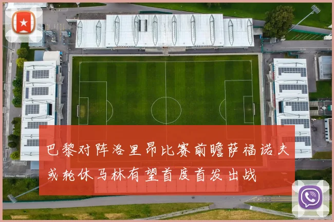 巴黎对阵洛里昂比赛前瞻萨福诺夫或轮休马林有望首度首发出战
