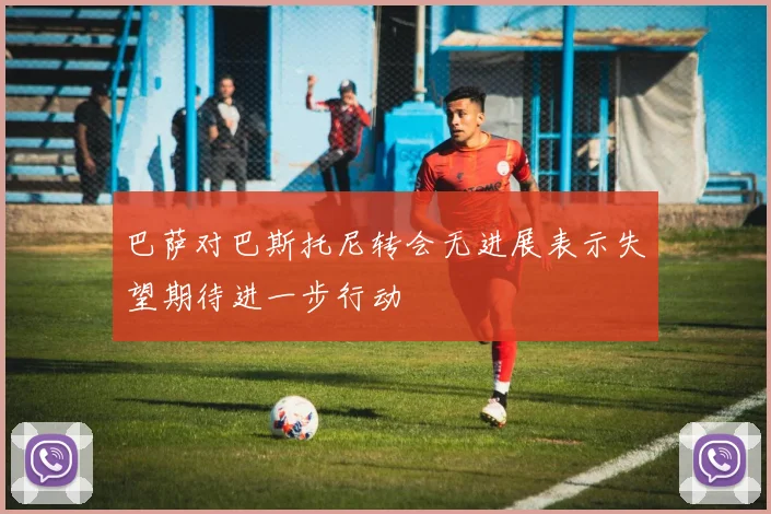巴萨对巴斯托尼转会无进展表示失望期待进一步行动