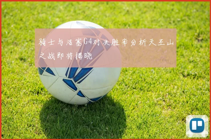 骑士与活塞G4对决胜率分析天王山之战即将揭晓