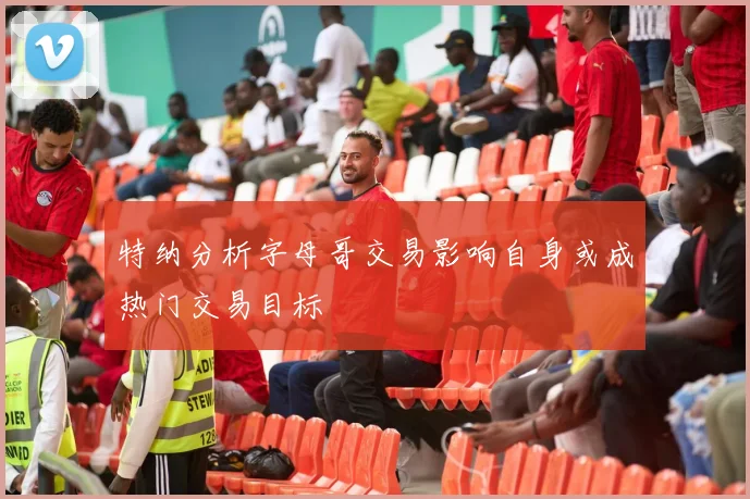 特纳分析字母哥交易影响自身或成热门交易目标