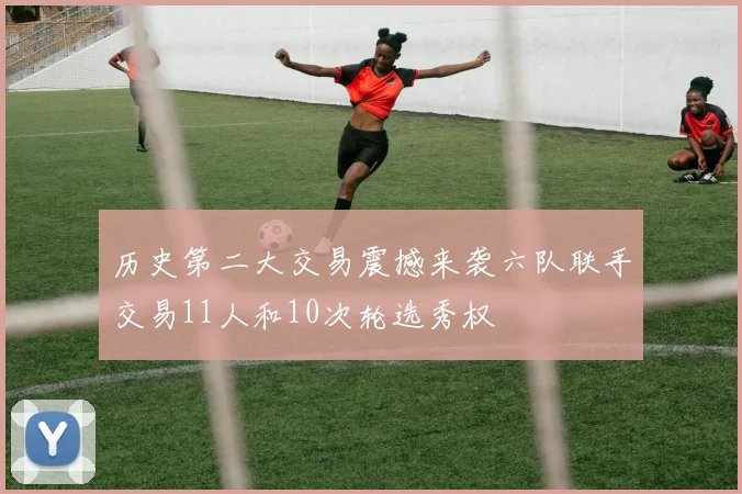 历史第二大交易震撼来袭六队联手交易11人和10次轮选秀权