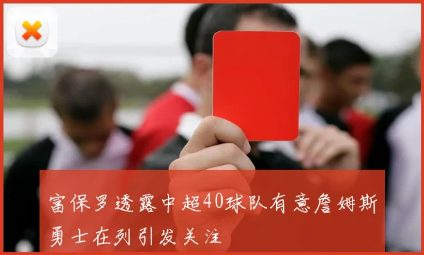 富保罗透露中超40球队有意詹姆斯勇士在列引发关注