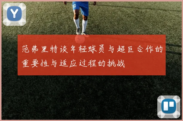 范弗里特谈年轻球员与超巨合作的重要性与适应过程的挑战