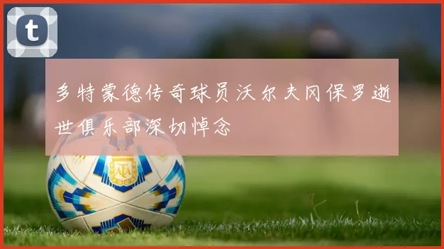 多特蒙德传奇球员沃尔夫冈保罗逝世俱乐部深切悼念