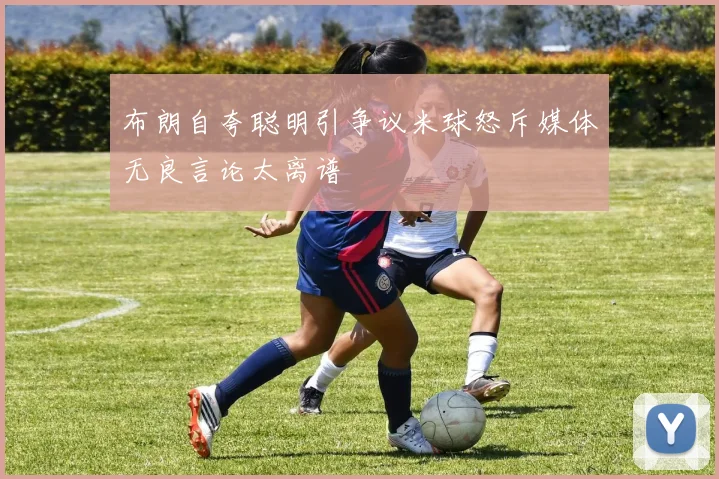 布朗自夸聪明引争议米球怒斥媒体无良言论太离谱