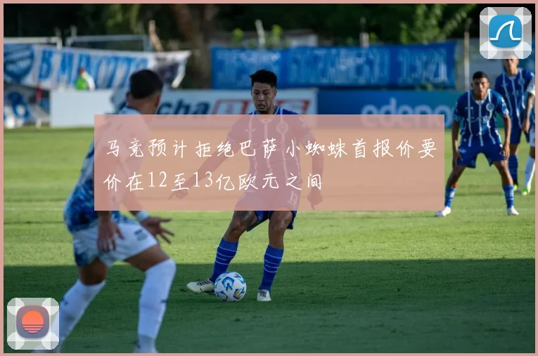 马竞预计拒绝巴萨小蜘蛛首报价要价在12至13亿欧元之间