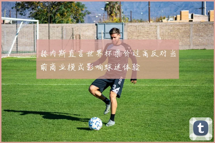 赫内斯直言世界杯票价过高反对当前商业模式影响球迷体验