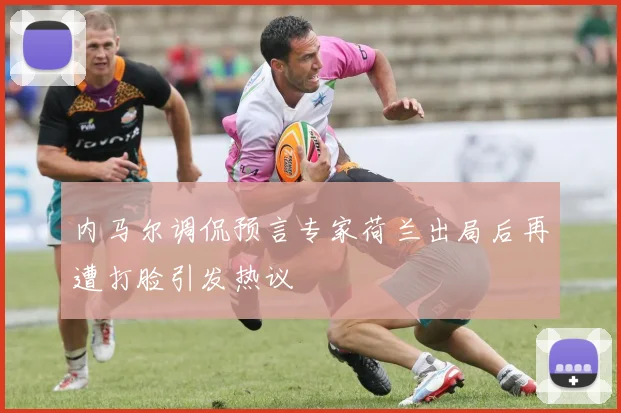 内马尔调侃预言专家荷兰出局后再遭打脸引发热议