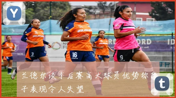 兰德尔谈季后赛高大球员优势称华子表现令人失望