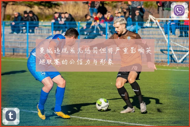 曼城违规或无惩罚但将严重影响英超联赛的公信力与形象