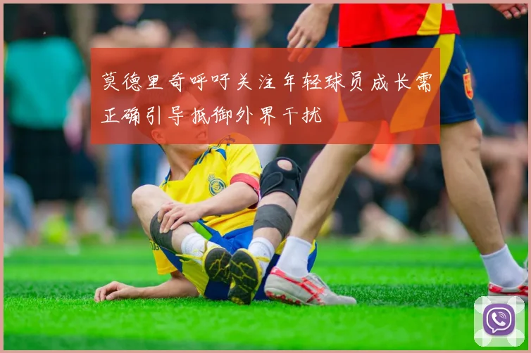 莫德里奇呼吁关注年轻球员成长需正确引导抵御外界干扰