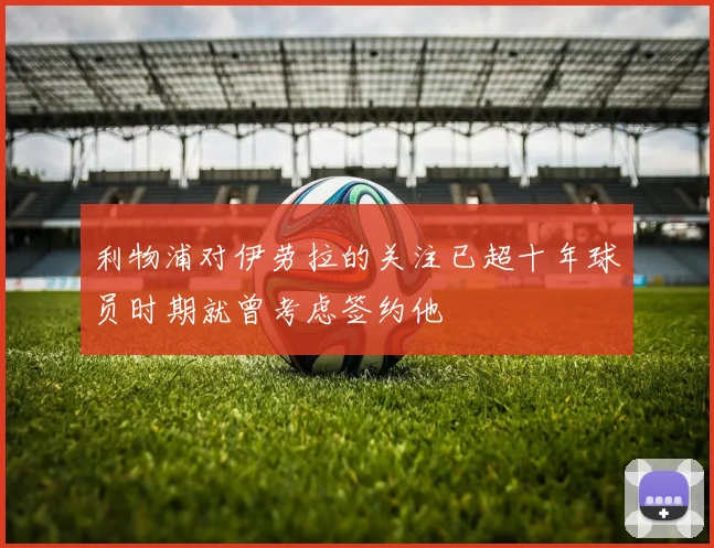 利物浦对伊劳拉的关注已超十年球员时期就曾考虑签约他