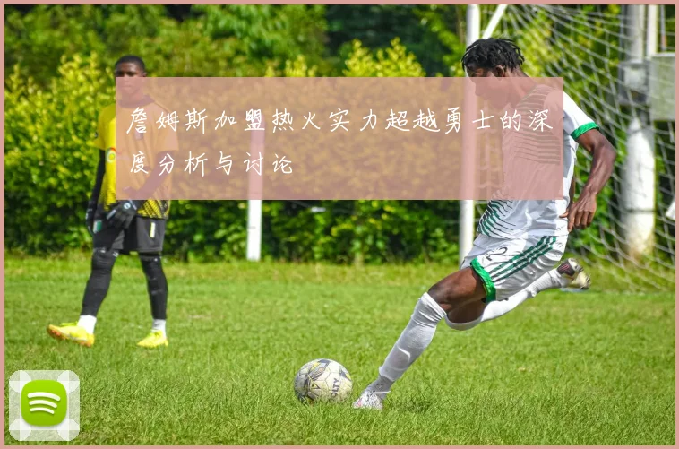 詹姆斯加盟热火实力超越勇士的深度分析与讨论