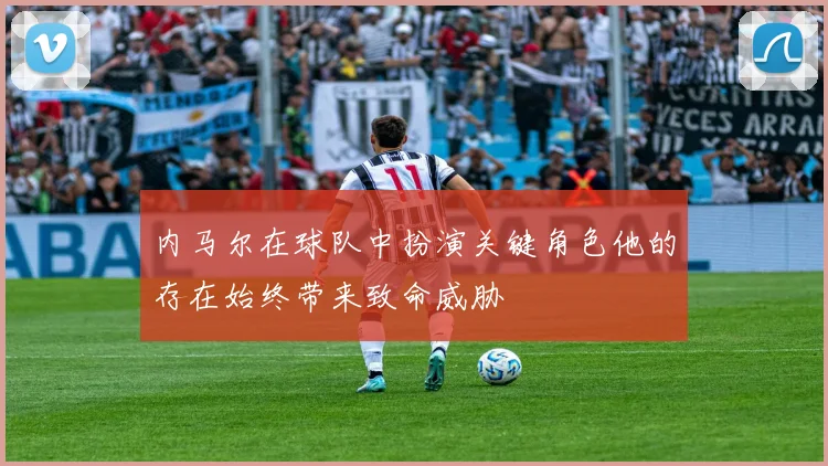 内马尔在球队中扮演关键角色他的存在始终带来致命威胁