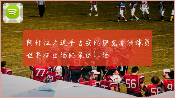 阿什拉夫追平吉安比伊克非洲球员世界杯出场纪录达11场