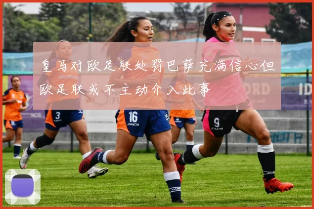 皇马对欧足联处罚巴萨充满信心但欧足联或不主动介入此事