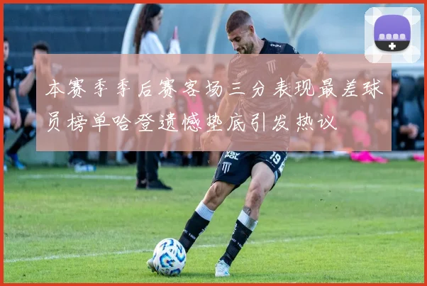 本赛季季后赛客场三分表现最差球员榜单哈登遗憾垫底引发热议