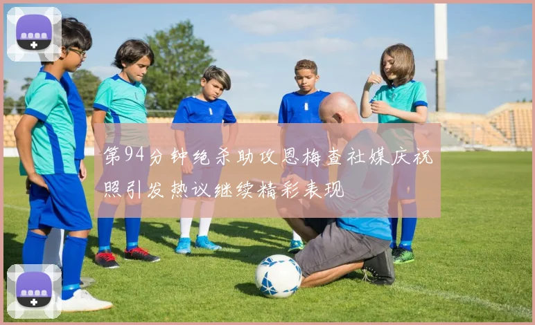 第94分钟绝杀助攻恩梅查社媒庆祝照引发热议继续精彩表现
