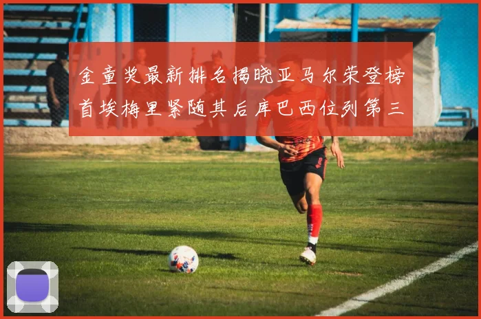 金童奖最新排名揭晓亚马尔荣登榜首埃梅里紧随其后库巴西位列第三