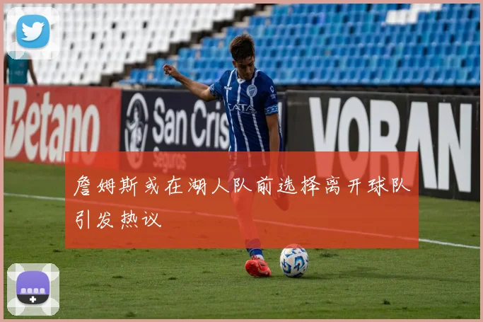 詹姆斯或在湖人队前选择离开球队引发热议