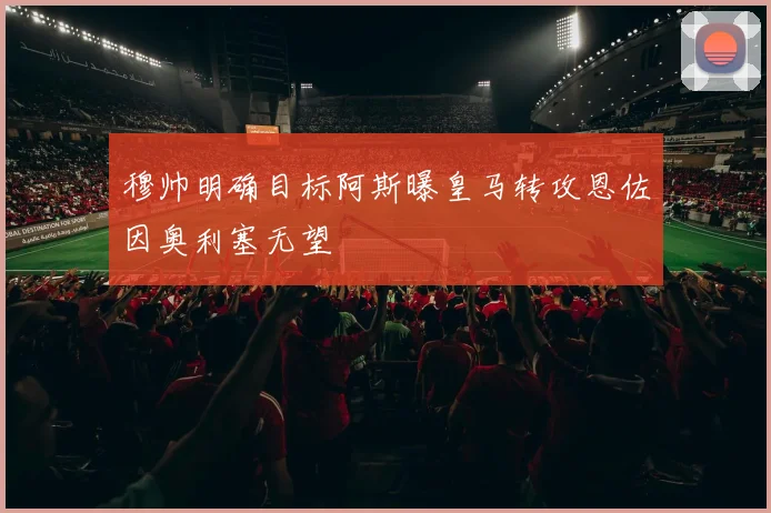 穆帅明确目标阿斯曝皇马转攻恩佐因奥利塞无望