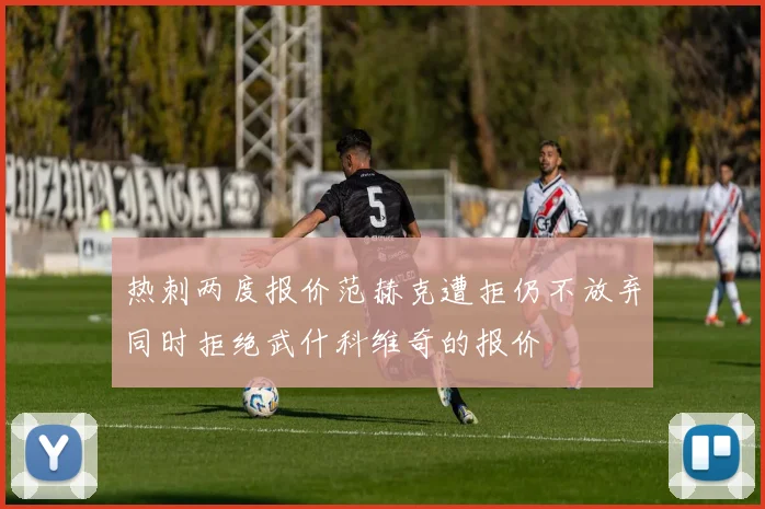 热刺两度报价范赫克遭拒仍不放弃同时拒绝武什科维奇的报价