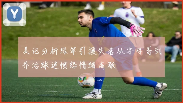 美记分析绿军引援失落从字母哥到乔治球迷愤怒情绪高涨