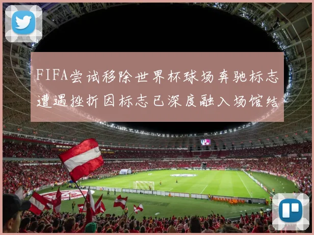 FIFA尝试移除世界杯球场奔驰标志遭遇挫折因标志已深度融入场馆结构