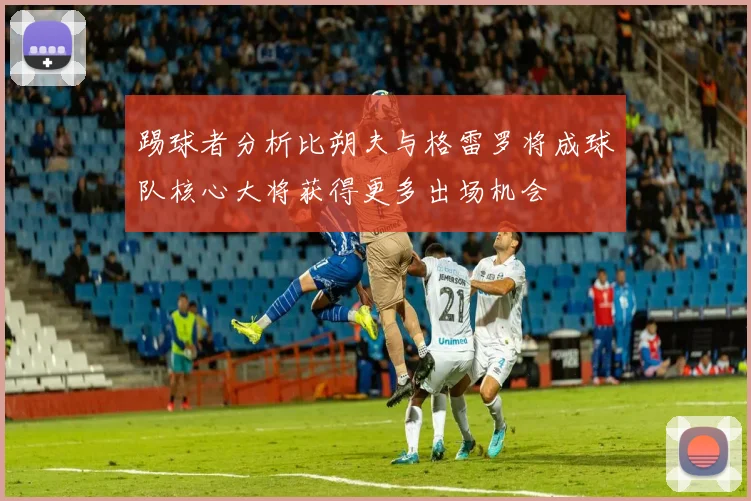 踢球者分析比朔夫与格雷罗将成球队核心大将获得更多出场机会
