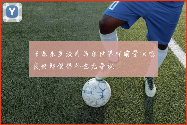 卡塞米罗谈内马尔世界杯前景状态良好即使替补也无争议