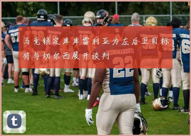 马竞锁定库库雷利亚为左后卫目标将与切尔西展开谈判